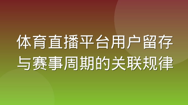 体育直播平台用户留存与赛事周期的关联规律