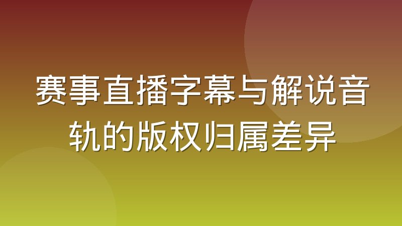 赛事直播字幕与解说音轨的版权归属差异