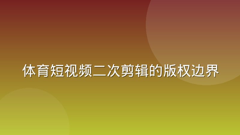 体育短视频二次剪辑的版权边界在哪里,球迷创作者需要弄清的几个关键问题
